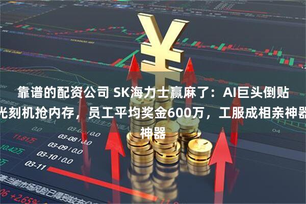 靠谱的配资公司 SK海力士赢麻了：AI巨头倒贴光刻机抢内存，员工平均奖金600万，工服成相亲神器