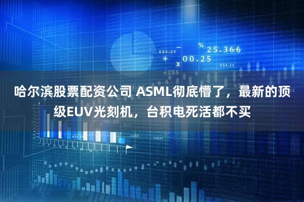 哈尔滨股票配资公司 ASML彻底懵了，最新的顶级EUV光刻机，台积电死活都不买