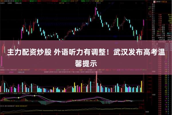 主力配资炒股 外语听力有调整！武汉发布高考温馨提示