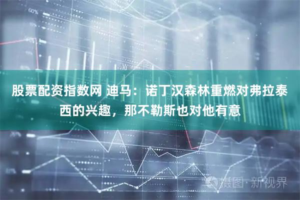 股票配资指数网 迪马：诺丁汉森林重燃对弗拉泰西的兴趣，那不勒斯也对他有意