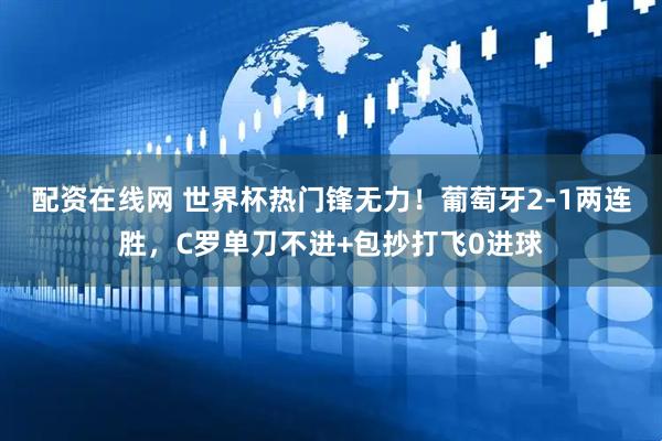 配资在线网 世界杯热门锋无力！葡萄牙2-1两连胜，C罗单刀不进+包抄打飞0进球