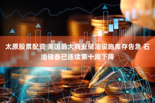 太原股票配资 美国最大商业储油设施库存告急 石油储备已连续第十周下降