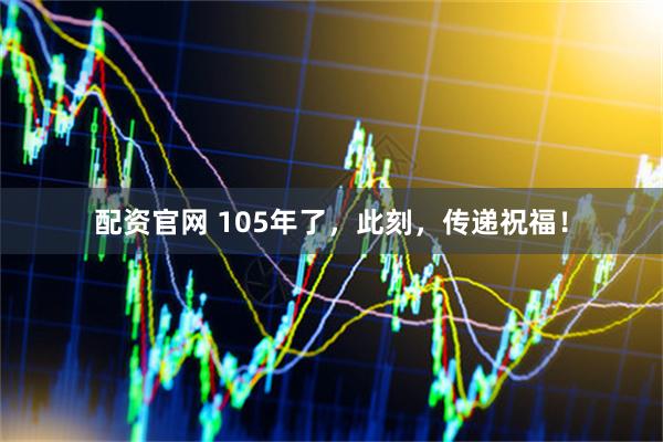 配资官网 105年了，此刻，传递祝福！