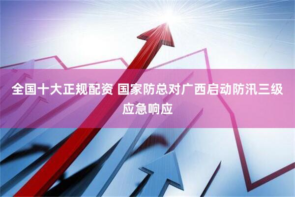 全国十大正规配资 国家防总对广西启动防汛三级应急响应