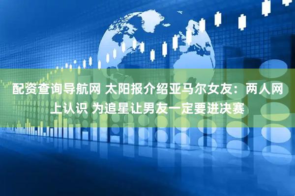 配资查询导航网 太阳报介绍亚马尔女友:两人网上认识 为追星让男友一定要进决赛