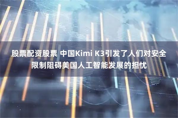 股票配资股票 中国Kimi K3引发了人们对安全限制阻碍美国人工智能发展的担忧