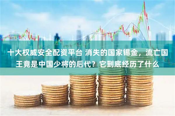 十大权威安全配资平台 消失的国家锡金，流亡国王竟是中国少将的后代？它到底经历了什么
