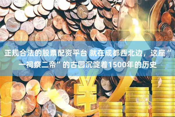 正规合法的股票配资平台 就在成都西北边，这座“一祠祭二帝”的古园沉淀着1500年的历史