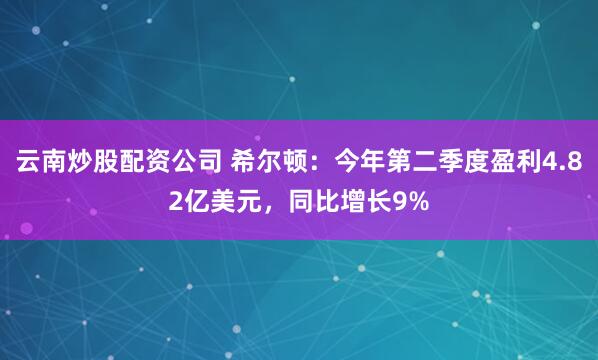 云南炒股配资公司 希尔顿：今年第二季度盈利4.82亿美元，同比增长9%