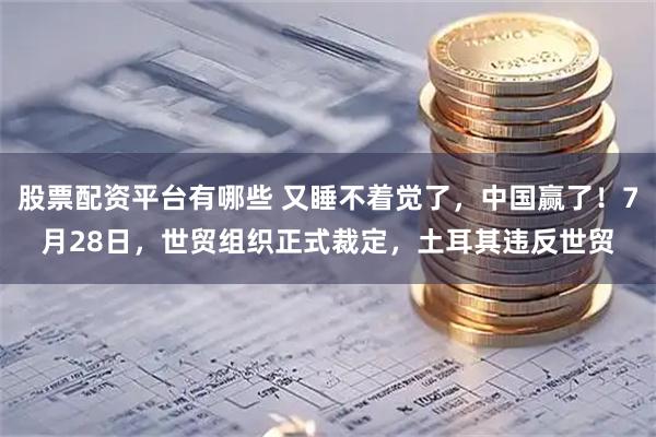 股票配资平台有哪些 又睡不着觉了，中国赢了！7月28日，世贸组织正式裁定，土耳其违反世贸