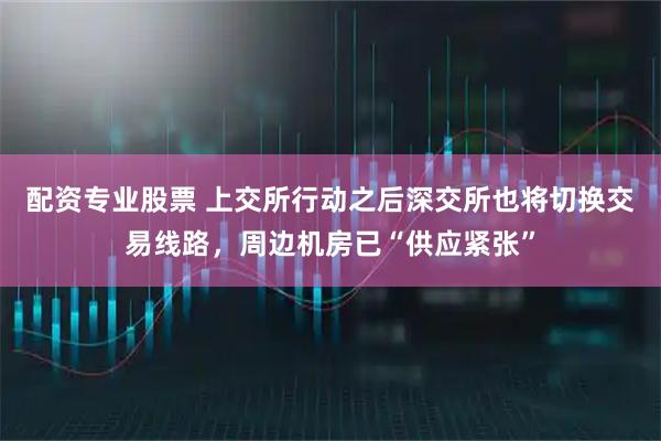 配资专业股票 上交所行动之后深交所也将切换交易线路,周边机房已“供应紧张”